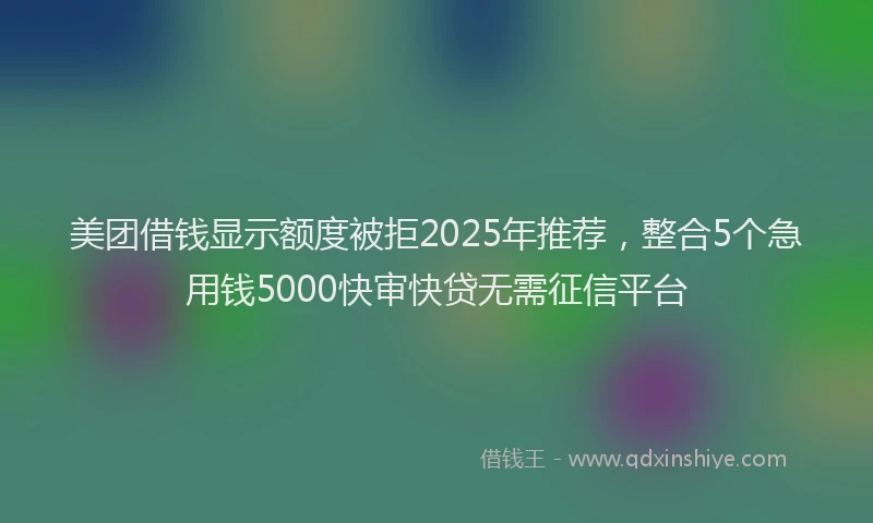 美团借钱显示额度被拒2025年推荐，整合5个急用钱5000快审快贷无需征信平台