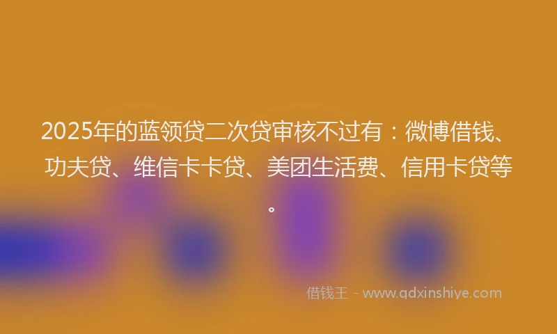2025年的蓝领贷二次贷审核不过有：微博借钱、功夫贷、维信卡卡贷、美团生活费、信用卡贷等。