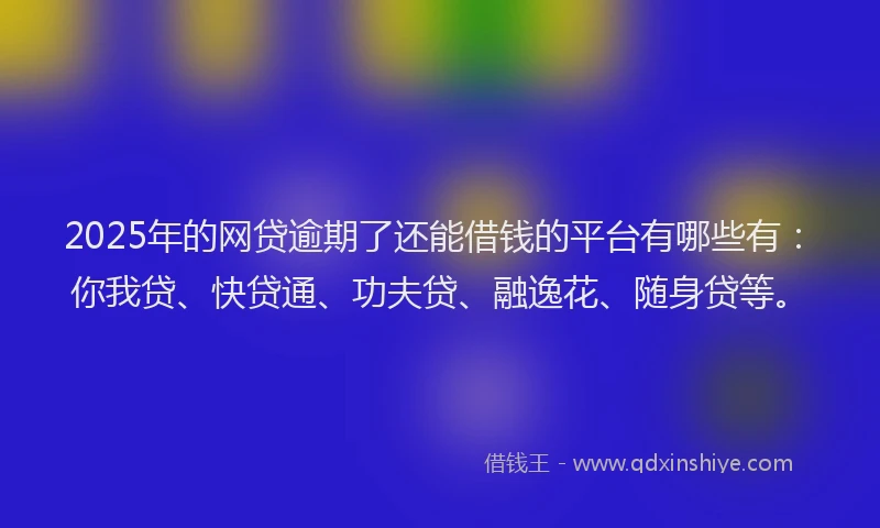 2025年的网贷逾期了还能借钱的平台有哪些有：你我贷、快贷通、功夫贷、融逸花、随身贷等。