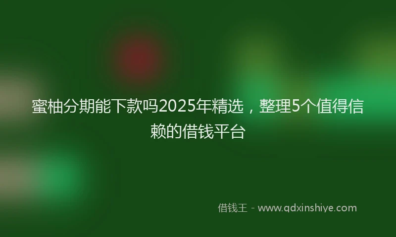 蜜柚分期能下款吗2025年精选，整理5个值得信赖的借钱平台