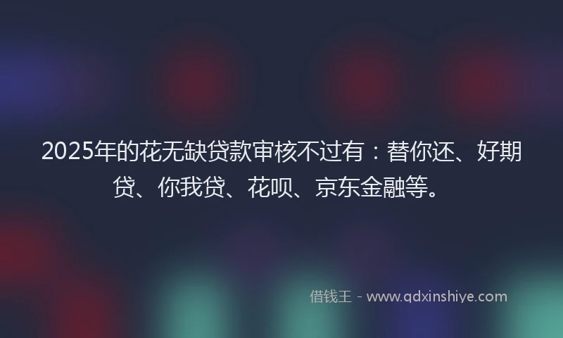 2025年的花无缺贷款审核不过有：替你还、好期贷、你我贷、花呗、京东金融等。