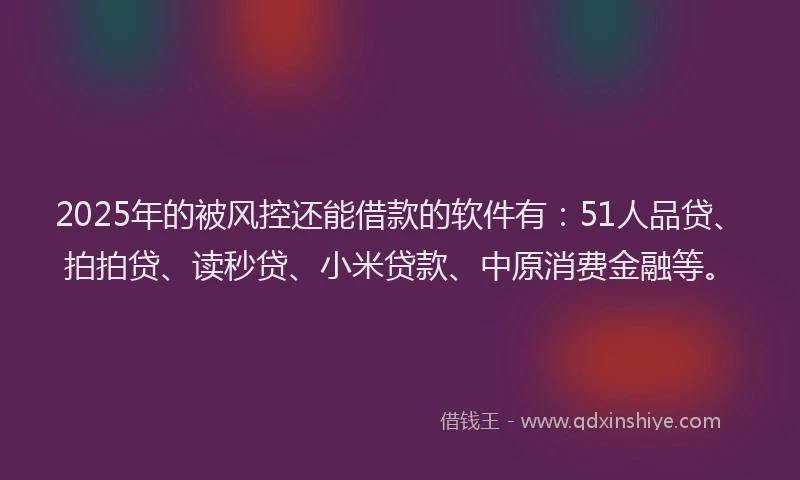 2025年的被风控还能借款的软件有：51人品贷、拍拍贷、读秒贷、小米贷款、中原消费金融等。