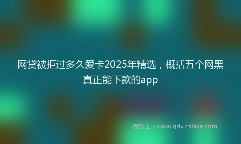 网贷被拒过多久爱卡2025年精选，概括五个网黑真正能下款的app