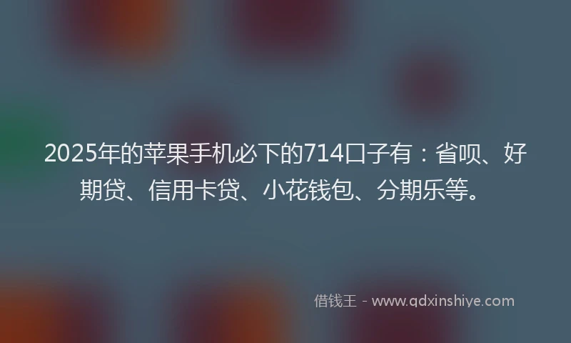 2025年的苹果手机必下的714口子有：省呗、好期贷、信用卡贷、小花钱包、分期乐等。