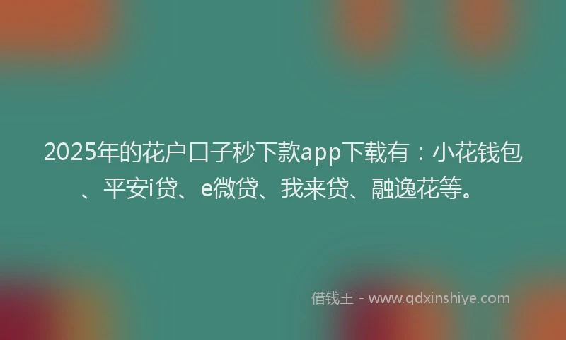 2025年的花户口子秒下款app下载有：小花钱包、平安i贷、e微贷、我来贷、融逸花等。