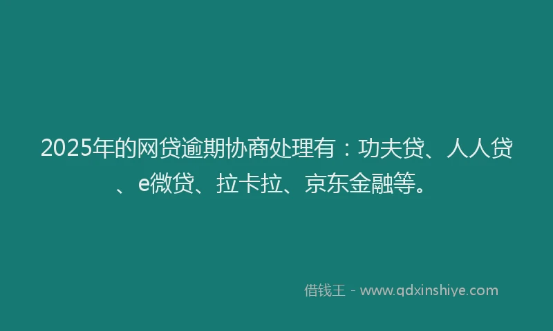 2025年的网贷逾期协商处理有：功夫贷、人人贷、e微贷、拉卡拉、京东金融等。
