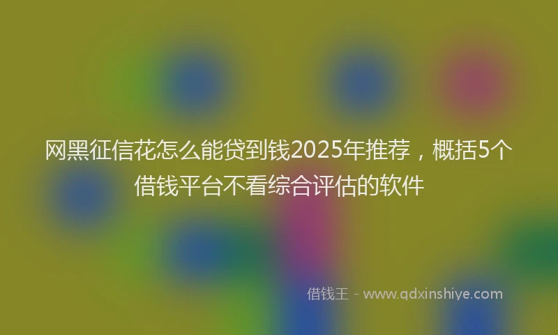 网黑征信花怎么能贷到钱2025年推荐，概括5个借钱平台不看综合评估的软件
