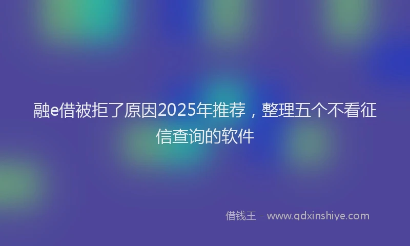 融e借被拒了原因2025年推荐，整理五个不看征信查询的软件