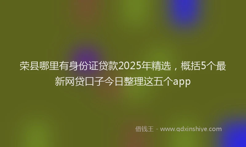 荣县哪里有身份证贷款2025年精选，概括5个最新网贷口子今日整理这五个app