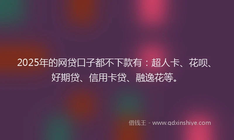 2025年的网贷口子都不下款有：超人卡、花呗、好期贷、信用卡贷、融逸花等。