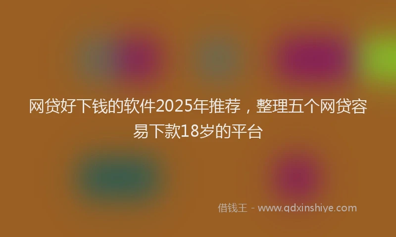网贷好下钱的软件2025年推荐，整理五个网贷容易下款18岁的平台