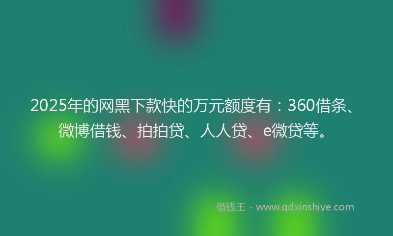 2025年的网黑下款快的万元额度有：360借条、微博借钱、拍拍贷、人人贷、e微贷等。