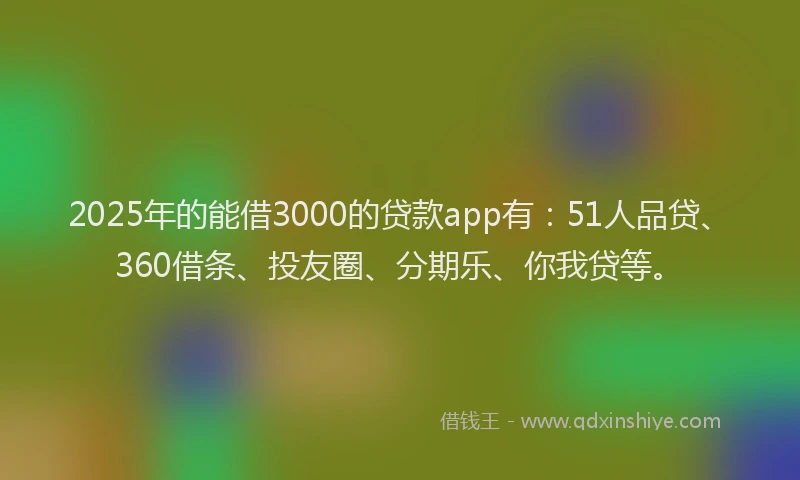 2025年的能借3000的贷款app有：51人品贷、360借条、投友圈、分期乐、你我贷等。