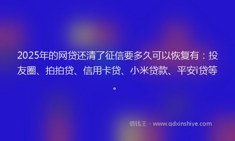 2025年的网贷还清了征信要多久可以恢复有：投友圈、拍拍贷、信用卡贷、小米贷款、平安i贷等。