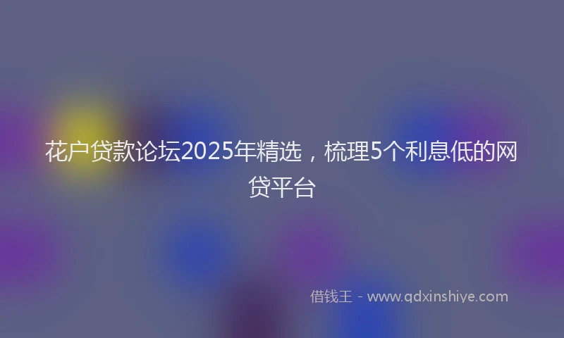 花户贷款论坛2025年精选，梳理5个利息低的网贷平台