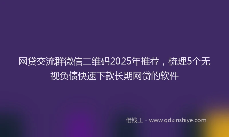 网贷交流群微信二维码2025年推荐，梳理5个无视负债快速下款长期网贷的软件