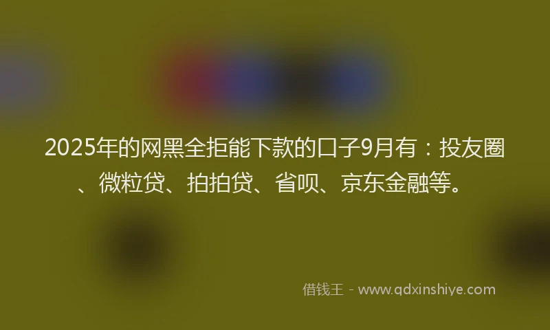 2025年的网黑全拒能下款的口子9月有：投友圈、微粒贷、拍拍贷、省呗、京东金融等。