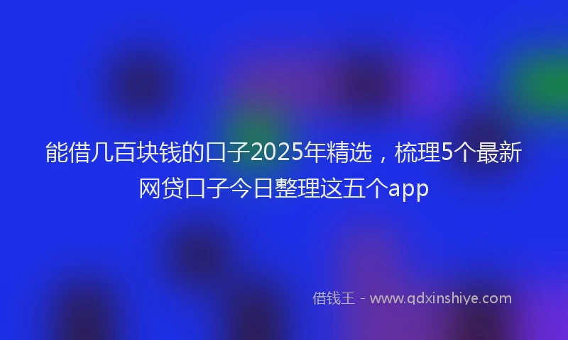 能借几百块钱的口子2025年精选，梳理5个最新网贷口子今日整理这五个app