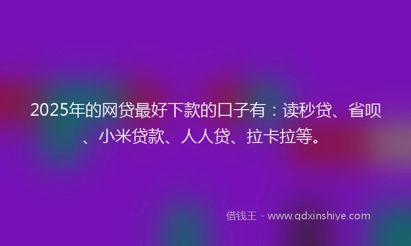 2025年的网贷最好下款的口子有：读秒贷、省呗、小米贷款、人人贷、拉卡拉等。