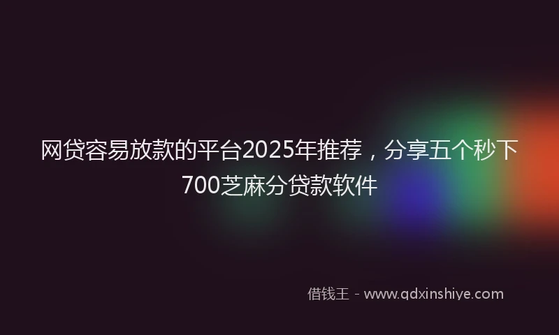 网贷容易放款的平台2025年推荐，分享五个秒下700芝麻分贷款软件