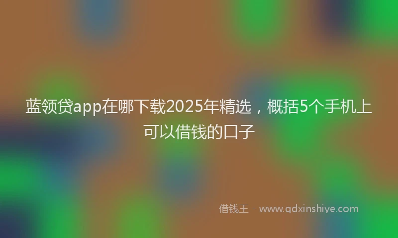 蓝领贷app在哪下载2025年精选，概括5个手机上可以借钱的口子