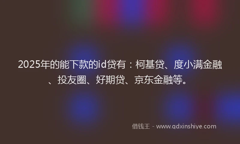2025年的能下款的id贷有：柯基贷、度小满金融、投友圈、好期贷、京东金融等。