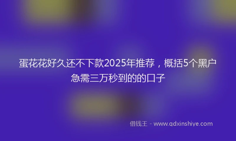 蛋花花好久还不下款2025年推荐，概括5个黑户急需三万秒到的的口子