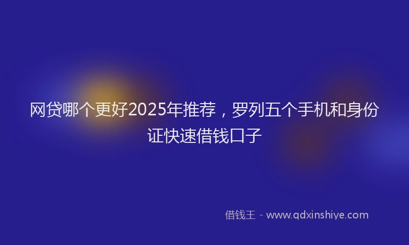 网贷哪个更好2025年推荐，罗列五个手机和身份证快速借钱口子