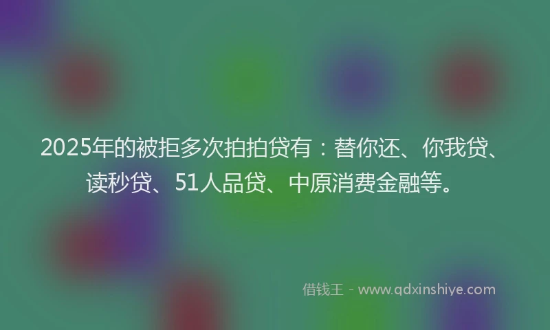 2025年的被拒多次拍拍贷有：替你还、你我贷、读秒贷、51人品贷、中原消费金融等。