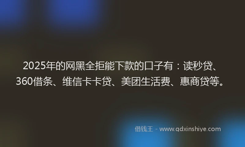 2025年的网黑全拒能下款的口子有：读秒贷、360借条、维信卡卡贷、美团生活费、惠商贷等。