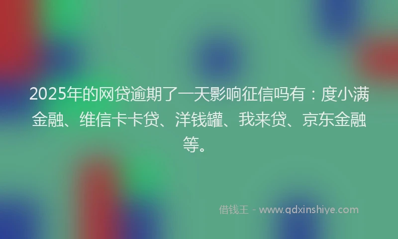 2025年的网贷逾期了一天影响征信吗有：度小满金融、维信卡卡贷、洋钱罐、我来贷、京东金融等。