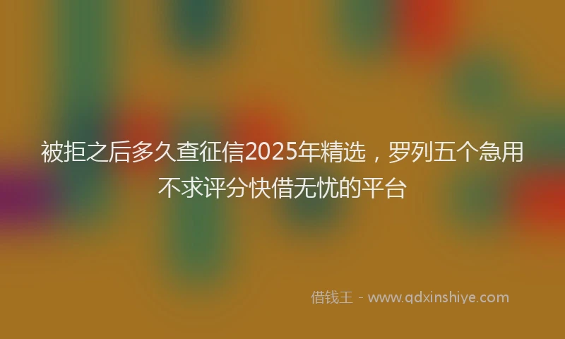 被拒之后多久查征信2025年精选，罗列五个急用不求评分快借无忧的平台