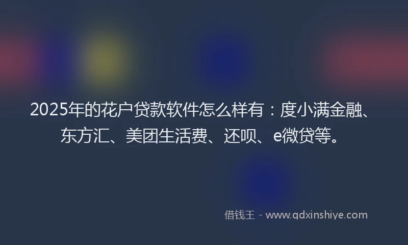 2025年的花户贷款软件怎么样有：度小满金融、东方汇、美团生活费、还呗、e微贷等。