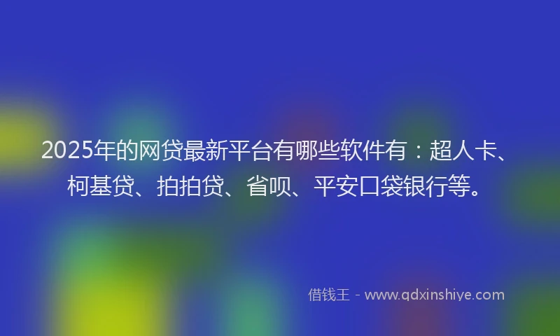 2025年的网贷最新平台有哪些软件有：超人卡、柯基贷、拍拍贷、省呗、平安口袋银行等。