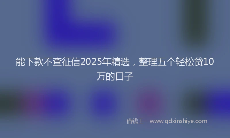 能下款不查征信2025年精选，整理五个轻松贷10万的口子