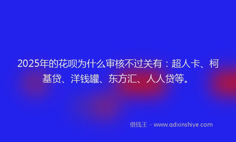 2025年的花呗为什么审核不过关有：超人卡、柯基贷、洋钱罐、东方汇、人人贷等。
