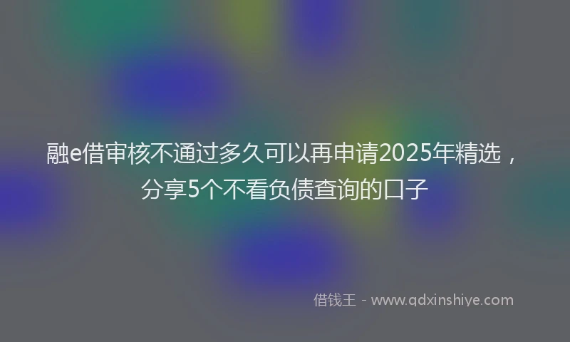 融e借审核不通过多久可以再申请2025年精选，分享5个不看负债查询的口子