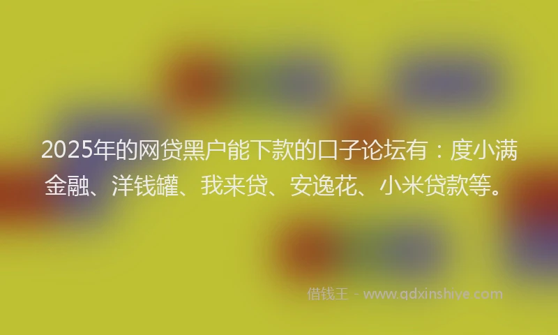 2025年的网贷黑户能下款的口子论坛有：度小满金融、洋钱罐、我来贷、安逸花、小米贷款等。