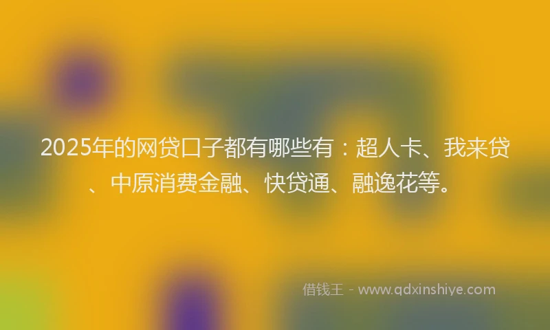 2025年的网贷口子都有哪些有：超人卡、我来贷、中原消费金融、快贷通、融逸花等。