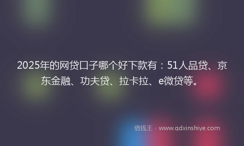 2025年的网贷口子哪个好下款有：51人品贷、京东金融、功夫贷、拉卡拉、e微贷等。