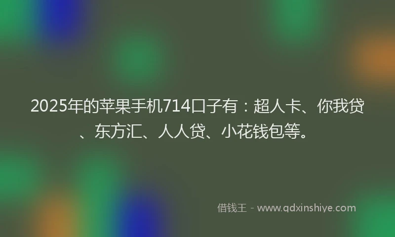 2025年的苹果手机714口子有：超人卡、你我贷、东方汇、人人贷、小花钱包等。