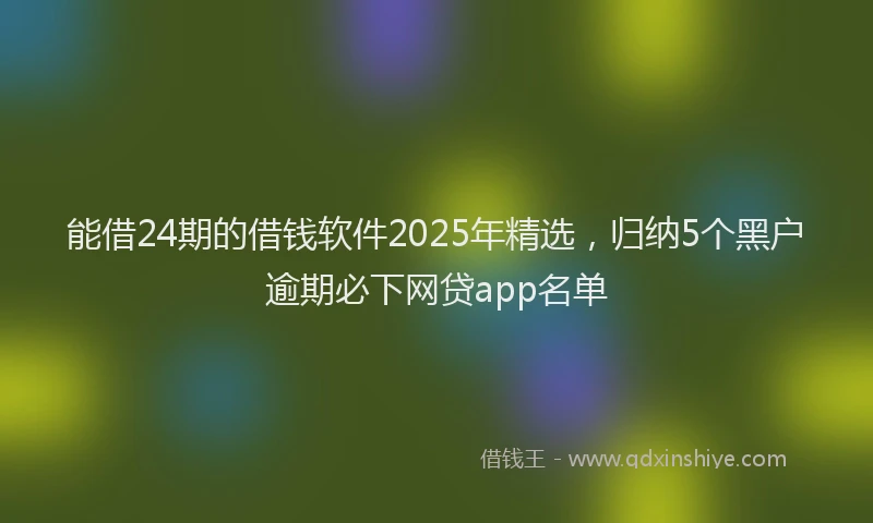 能借24期的借钱软件2025年精选，归纳5个黑户逾期必下网贷app名单