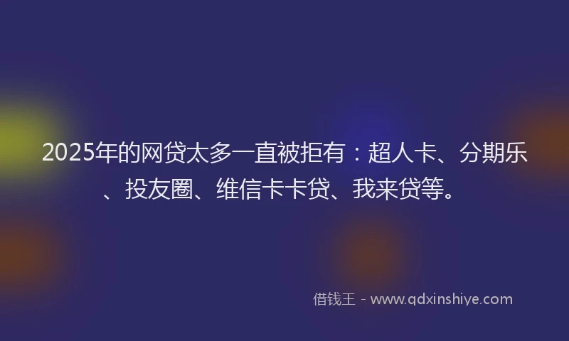 2025年的网贷太多一直被拒有：超人卡、分期乐、投友圈、维信卡卡贷、我来贷等。