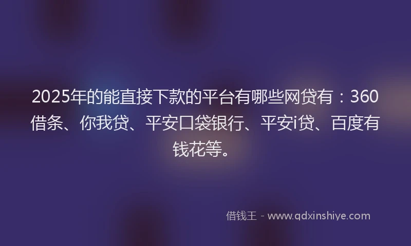 2025年的能直接下款的平台有哪些网贷有：360借条、你我贷、平安口袋银行、平安i贷、百度有钱花等。