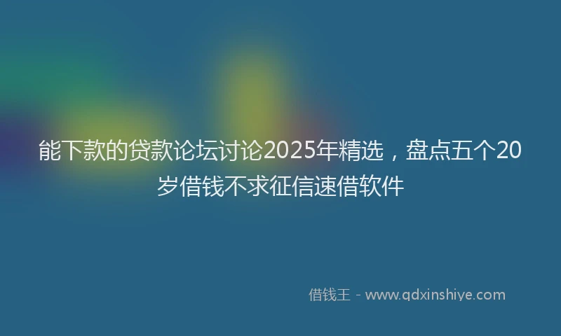 能下款的贷款论坛讨论2025年精选，盘点五个20岁借钱不求征信速借软件