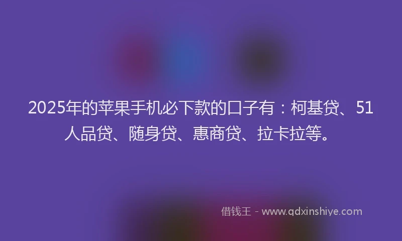 2025年的苹果手机必下款的口子有：柯基贷、51人品贷、随身贷、惠商贷、拉卡拉等。