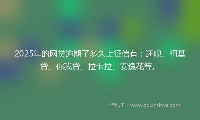 2025年的网贷逾期了多久上征信有：还呗、柯基贷、你我贷、拉卡拉、安逸花等。