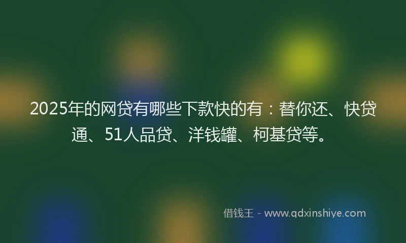 2025年的网贷有哪些下款快的有：替你还、快贷通、51人品贷、洋钱罐、柯基贷等。