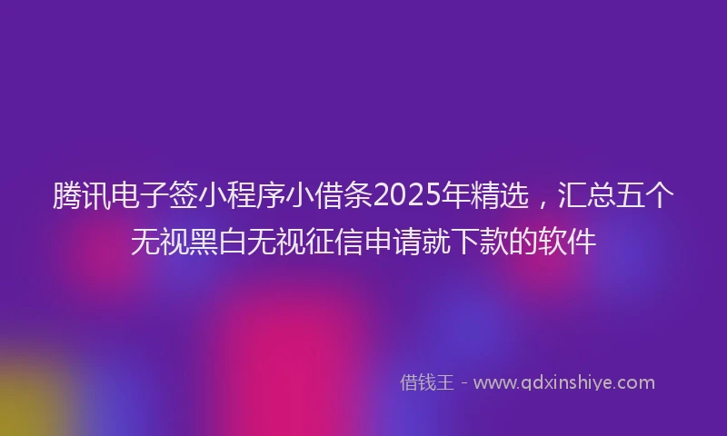 腾讯电子签小程序小借条2025年精选，汇总五个无视黑白无视征信申请就下款的软件