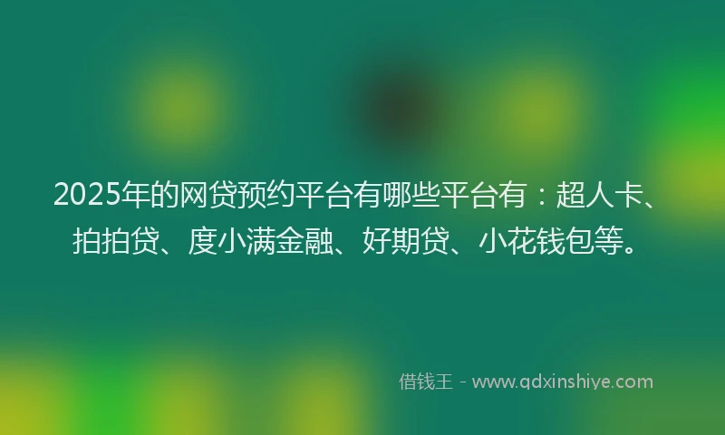 2025年的网贷预约平台有哪些平台有：超人卡、拍拍贷、度小满金融、好期贷、小花钱包等。